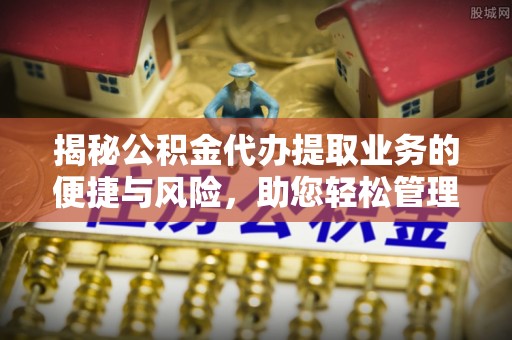 凤阳揭秘公积金代办提取业务的便捷与风险，助您轻松管理财务