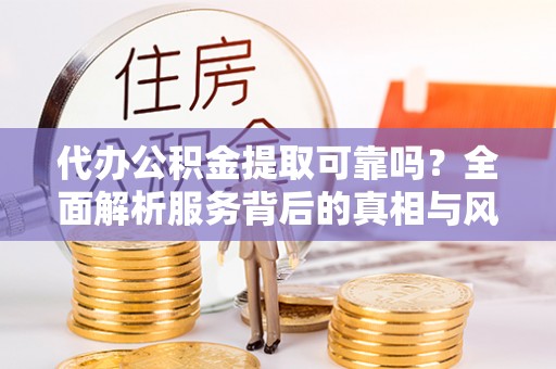 凤阳代办公积金提取可靠吗？全面解析服务背后的真相与风险