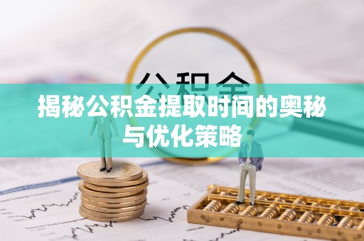 凤阳揭秘公积金提取时间的奥秘与优化策略
