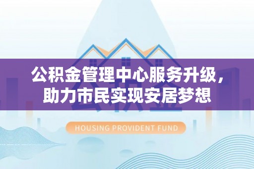 凤阳公积金管理中心服务升级，助力市民实现安居梦想