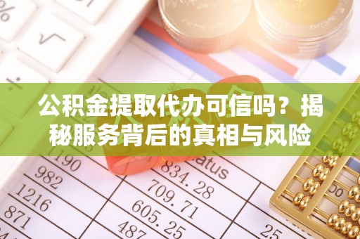 凤阳公积金提取代办可信吗？揭秘服务背后的真相与风险