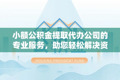 凤阳小额公积金提取代办公司的专业服务，助您轻松解决资金难题