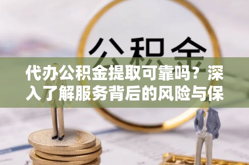凤阳代办公积金提取可靠吗？深入了解服务背后的风险与保障
