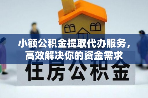 凤阳小额公积金提取代办服务，高效解决你的资金需求