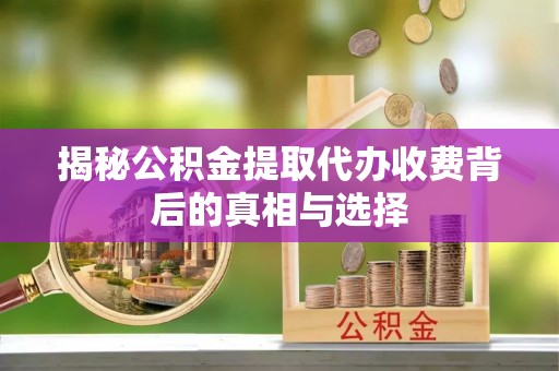 凤阳揭秘公积金提取代办收费背后的真相与选择