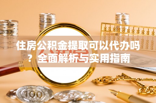 凤阳住房公积金提取可以代办吗？全面解析与实用指南