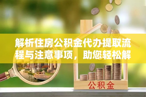 凤阳解析住房公积金代办提取流程与注意事项，助您轻松解决资金难题