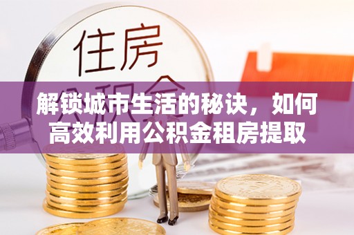 凤阳解锁城市生活的秘诀，如何高效利用公积金租房提取