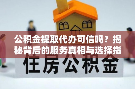 凤阳公积金提取代办可信吗？揭秘背后的服务真相与选择指南