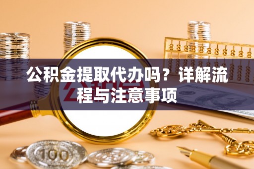 凤阳公积金提取代办吗？详解流程与注意事项