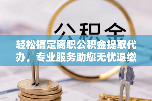 凤阳轻松搞定离职公积金提取代办，专业服务助您无忧退缴