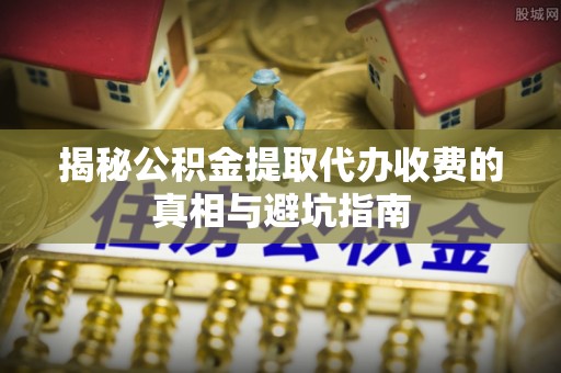 凤阳揭秘公积金提取代办收费的真相与避坑指南