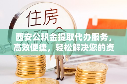 凤阳西安公积金提取代办服务，高效便捷，轻松解决您的资金需求