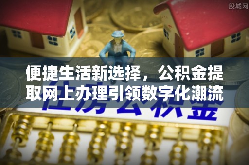 凤阳便捷生活新选择，公积金提取网上办理引领数字化潮流