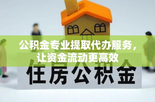凤阳公积金专业提取代办服务，让资金流动更高效