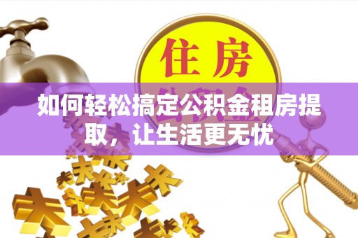 凤阳如何轻松搞定公积金租房提取，让生活更无忧