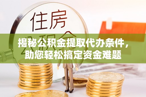 凤阳揭秘公积金提取代办条件，助您轻松搞定资金难题