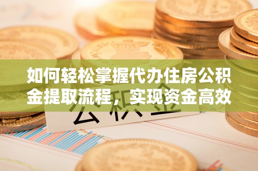 凤阳如何轻松掌握代办住房公积金提取流程，实现资金高效利用