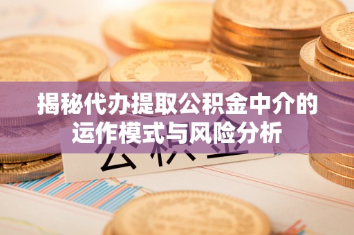 凤阳揭秘代办提取公积金中介的运作模式与风险分析