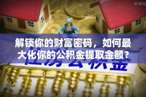 凤阳解锁你的财富密码，如何最大化你的公积金提取金额？