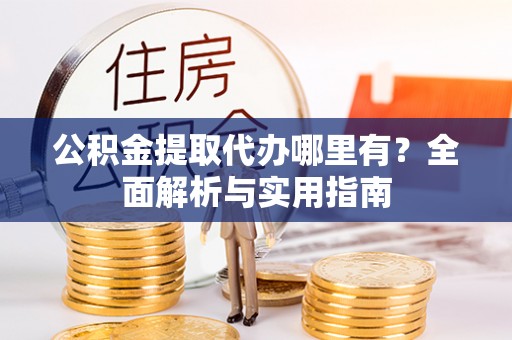 凤阳公积金提取代办哪里有？全面解析与实用指南