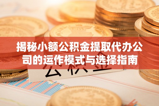 凤阳揭秘小额公积金提取代办公司的运作模式与选择指南