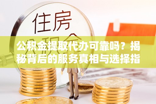 凤阳公积金提取代办可靠吗？揭秘背后的服务真相与选择指南