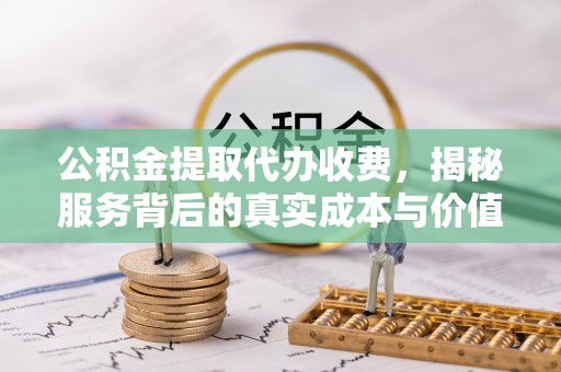 凤阳公积金提取代办收费，揭秘服务背后的真实成本与价值