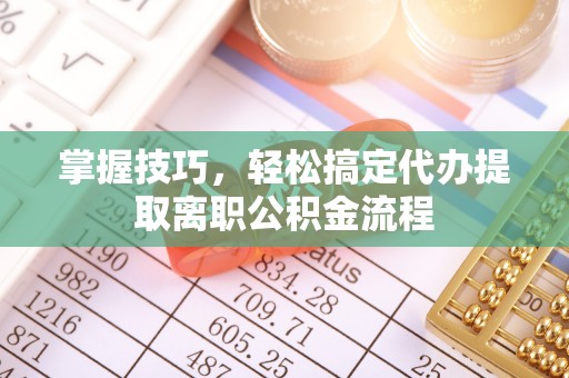 凤阳掌握技巧，轻松搞定代办提取离职公积金流程