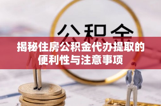 凤阳揭秘住房公积金代办提取的便利性与注意事项