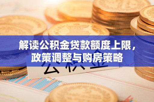 凤阳解读公积金贷款额度上限，政策调整与购房策略
