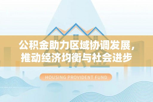 凤阳公积金助力区域协调发展，推动经济均衡与社会进步