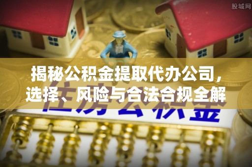 凤阳揭秘公积金提取代办公司，选择、风险与合法合规全解析