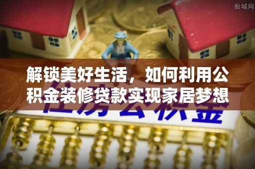 凤阳解锁美好生活，如何利用公积金装修贷款实现家居梦想
