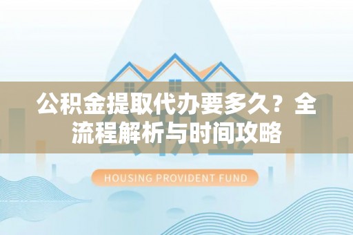凤阳公积金提取代办要多久？全流程解析与时间攻略