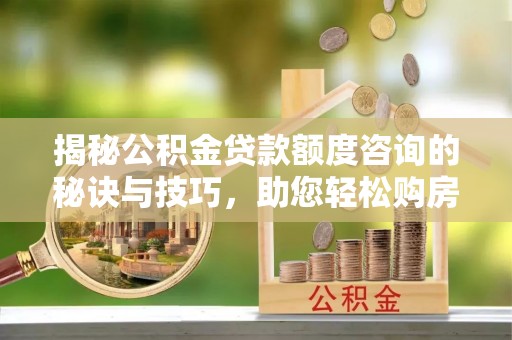 凤阳揭秘公积金贷款额度咨询的秘诀与技巧，助您轻松购房！
