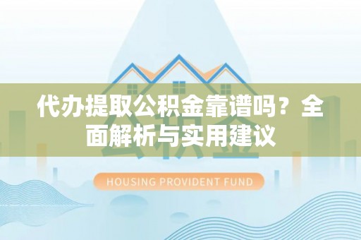 凤阳代办提取公积金靠谱吗？全面解析与实用建议