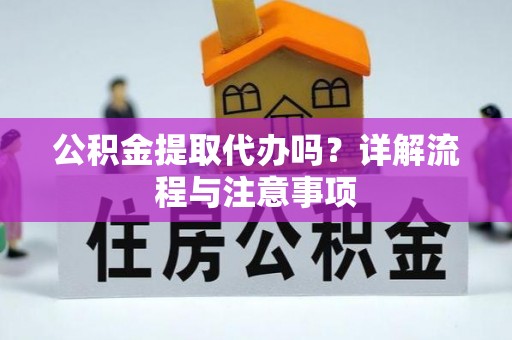 凤阳公积金提取代办吗？详解流程与注意事项