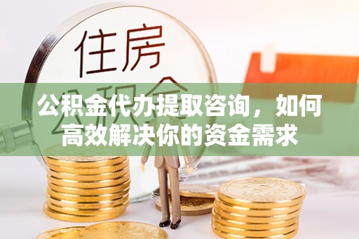 凤阳公积金代办提取咨询，如何高效解决你的资金需求