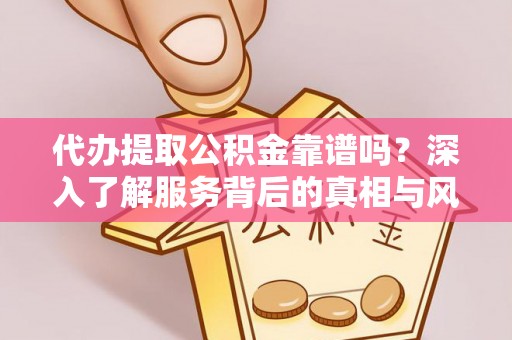 凤阳代办提取公积金靠谱吗？深入了解服务背后的真相与风险