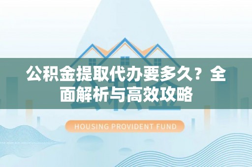 凤阳公积金提取代办要多久？全面解析与高效攻略