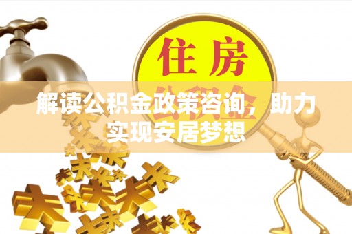 凤阳解读公积金政策咨询，助力实现安居梦想