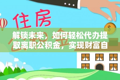 凤阳解锁未来，如何轻松代办提取离职公积金，实现财富自由的第一步