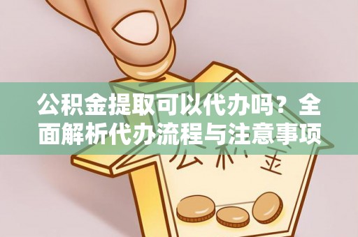 凤阳公积金提取可以代办吗？全面解析代办流程与注意事项